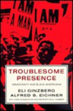 Troublesome Presence: American Democracy And The Black Americans - Eli Ginzberg, Alfred S. Eichner