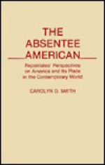 The Absentee American: Repatriates' Perspectives on America and Its Place in the Contemporary World - Carolyn D. Smith