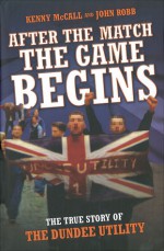 After the Match the Game Begins: The True Story of the Dundee Utility - Kenny McCall, John Robb