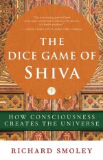 The Dice Game of Shiva: How Consciousness Creates the Universe - Richard Smoley