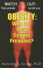 Obesity: Why Are Men Getting Pregnant?: Watch Out! That Potbelly Can Kill You! - Alexander G. Schauss