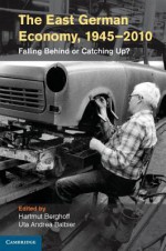 The East German Economy, 1945 2010: Falling Behind or Catching Up? - Hartmut Berghoff, Uta A Balbier