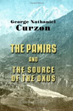 The Pamirs and the Source of the Oxus - George Nathaniel Curzon