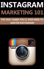 Instagram Marketing 101: The Only Guide You"ll Need To Master Instagram (Instagram, Instagram Marketing Tips, Instagram Marketing For Beginners, Instagram Marketing Books) - Juan C Gonzalez