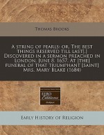 A String of Pearls: Or, the Best Things Reserved Till Last[.] Discovered in a Sermon Preached in London, June 8. 1657. at [The] Funeral of - Thomas Brooks