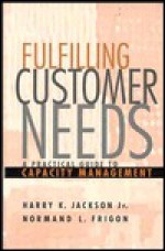 Fulfilling Customer Needs: A Practical Guide to Capacity Management - Harry K. Jackson, Normand L. Frigon