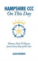 Hampshire CCC On This Day: History, Facts & Figures from Every Day of the Year - Alan Edwards