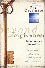 Beyond Forgiveness: Reflections on Atonement - Phil Cousineau