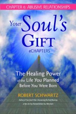 Your Soul's Gift eChapters - Chapter 6: Abusive Relationships: The Healing Power of the Life You Planned Before You Were Born - Robert Schwartz