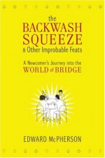 The Backwash Squeeze and Other Improbable Feats: A Newcomer's Journey into the World of Bridge - Edward McPherson