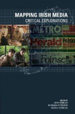 Mapping Irish Media: Critical Explorations - John Horgan, Barbara O'Connor, Helena Sheehan