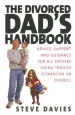 The Divorced Dads' Handbook: Practical Help and Reassurance for All Fathers Made Absent by Divorce or Separation - Steve Davies