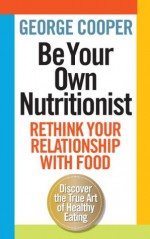 Be Your Own Nutritionist: Rethink Your Relationship with Food. George Cooper - George Cooper