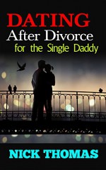 DATING AFTER DIVORCE FOR THE SINGLE DADDY: How To Start Dating After Divorce (divorce, divorce advice, dating after divorce, dating after divorce with ... coping with divorce, dating, single parent) - Nick Thomas