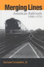 Merging Lines: American Railoads, 1900-1970 - Richard Saunders Jr., Richard Saunders