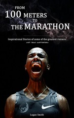 From 100 meters to the marathon: Inspirational Stories of some of the greatest runners (Just some Motivation) - Logan Smith