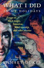 What I Did in My Holidays - Essays on Black Magic, Satanism, Devil Worship and Other Niceties - Ramsey Dukes