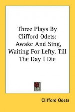 Three Plays by Clifford Odets: Awake and Sing, Waiting for Lefty, Till the Day I Die - Clifford Odets