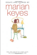 Essays and Stories by Marian Keyes: Bags, Trips, Make-up Tips, Charity, Glory, and the Darker Side of the Story - Marian Keyes