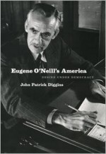 Eugene O'Neill's America: Desire Under Democracy - John Patrick Diggins