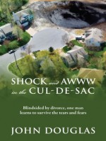 Shock and Awww in the Cul-de-Sac: Blind-sided by divorce, one man learns to survive the tears and fears - John Douglas