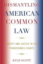 Dismantling American Common Law: Liberty and Justice in Our Transformed Courts - Kyle Scott