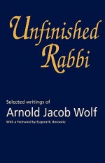 Unfinished Rabbi: Selected Writings of Arnold Jacob Wolf - Arnold Jacob Wolf, Jonathan S. Wolf, Eugene B. Borowitz