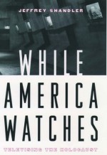 While America Watches: Televising The Holocaust - Jeffrey Shandler