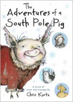 The Adventures of a South Pole Pig: A novel of snow and courage - Chris Kurtz