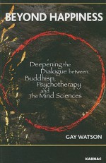 Beyond Happiness: Deepening the Dialogue Between Buddhism, Psychotherapy and the Mind Sciences - Gay Watson