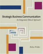 Strategic Business Communication: An Integrated, Ethical Approach (with Infotrac) [With Infotrac] - Robyn Walker