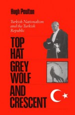 The Top Hat, the Grey Wolf, and the Crescent: Turkish Nationalism and the Turkish Republic - Hugh Poulton