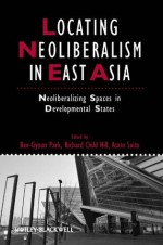 Locating Neoliberalism in East Asia: Neoliberalizing Spaces in Developmental States (Studies in Urban and Social Change) - Bae-Gyoon Park, Richard Child Hill, Asato Saito