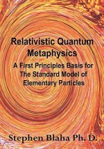 Relativistic Quantum Metaphysics: A First Principles Basis for the Standard Model of Elementary Particles - Stephen Blaha