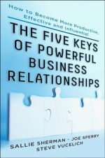 Five Keys to Powerful Business Relationships: How to Become More Productive, Effective and Influential - Sherman, Sallie Sherman, Joseph Sperry