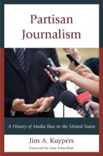 Partisan Journalism: A History of Media Bias in the United States (Communication, Media, and Politics) - Jim A. Kuypers, Larry Schweikart