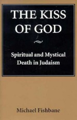 Kiss of God: Spiritual and Mystical Death in Judaism - Michael Fishbane