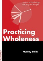 Practicing Wholeness: Analytical Psychology and Jungian Thought - Murray Stein