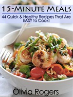 15-Minute Meals: 44 Quick & Healthy Recipes That Are EASY to Cook! - Olivia Rogers, Linda Westwood