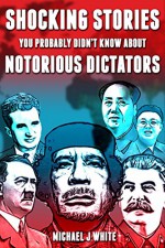 Shocking Stories You Probably Didn't Know about Notorious Dictators (The Real Truth About Past Leaders) - Michael J White