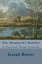 The Shepherd's Holiday: A Pastoral Tragi-Comedy - Joseph Rutter