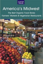 America's Midwest: The Best Organic Food Stores, Farmers' Markets & Vegetarian Restaurants - James Bernard Frost