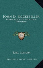 John D. Rockefeller: Robber Baron or Industrial Statesman - Earl Latham