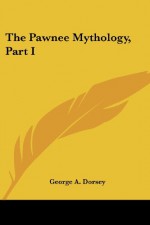 The Pawnee Mythology, Part I - George A. Dorsey