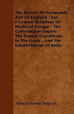 The History of Normandy and of England - Vol. I General Relations of Medieval Europe - The Carlovingian Empire - The Danish Expeditions in the Gauls - - Francis Turner Palgrave