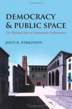 Democracy and Public Space: The Physical Sites of Democratic Performance - John Parkinson