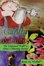 Garden Madness: The Unpruned Truth About a Blooming Passion - Susan M. Watkins