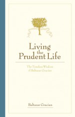 Living the Prudent Life: The Timeless Wisdom of Baltazar Gracian - Baltazar Gracian