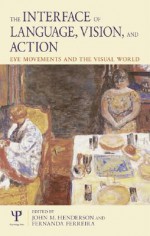 The Interface of Language, Vision, and Action: Eye Movements and the Visual World - John M. Henderson, Fernanda Ferreira