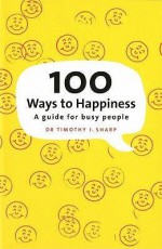 100 Ways To Happiness: A Guide For Busy People - Timothy Sharp